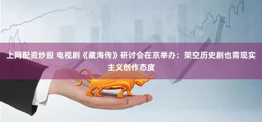 上网配资炒股 电视剧《藏海传》研讨会在京举办：架空历史剧也需现实主义创作态度