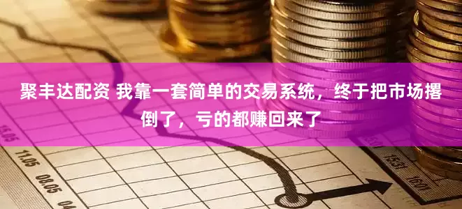 聚丰达配资 我靠一套简单的交易系统，终于把市场撂倒了，亏的都赚回来了