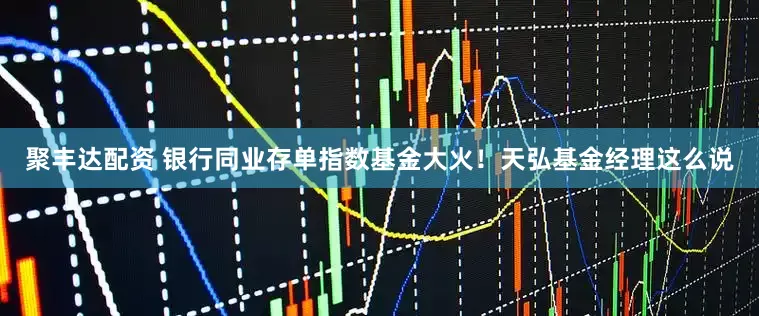 聚丰达配资 银行同业存单指数基金大火！天弘基金经理这么说