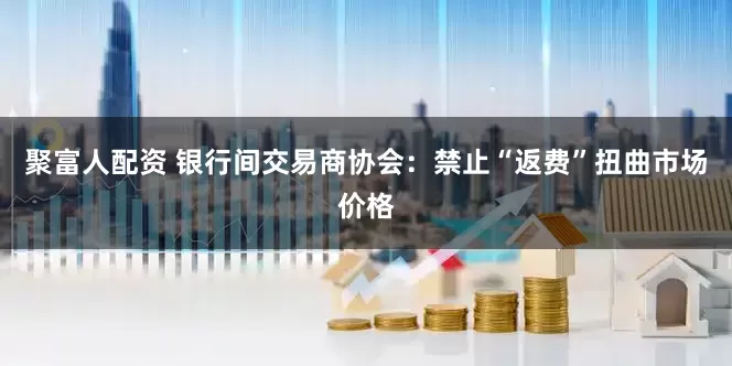 聚富人配资 银行间交易商协会：禁止“返费”扭曲市场价格