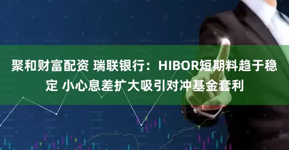 聚和财富配资 瑞联银行：HIBOR短期料趋于稳定 小心息差扩大吸引对冲基金套利