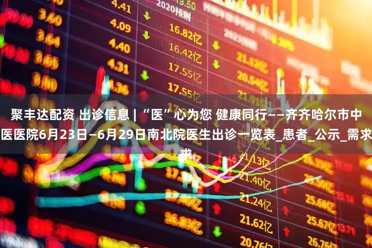 聚丰达配资 出诊信息 | “医”心为您 健康同行——齐齐哈尔市中医医院6月23日—6月29日南北院医生出诊一览表_患者_公示_需求
