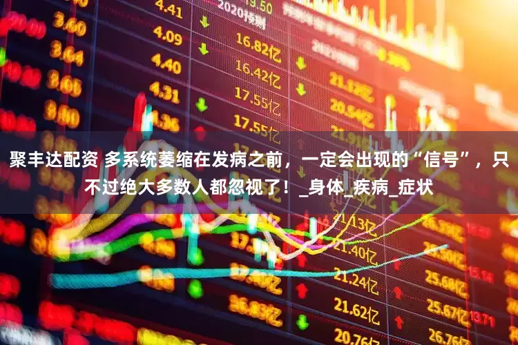 聚丰达配资 多系统萎缩在发病之前，一定会出现的“信号”，只不过绝大多数人都忽视了！_身体_疾病_症状