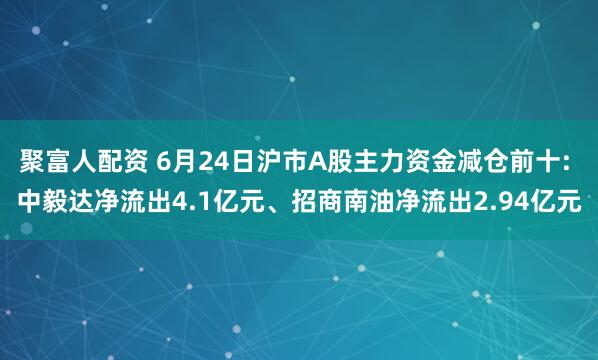 聚富人配资 6月24日沪市A股主力资金减仓前十: 中毅达净流出4.1亿元、招商南油净流出2.94亿元