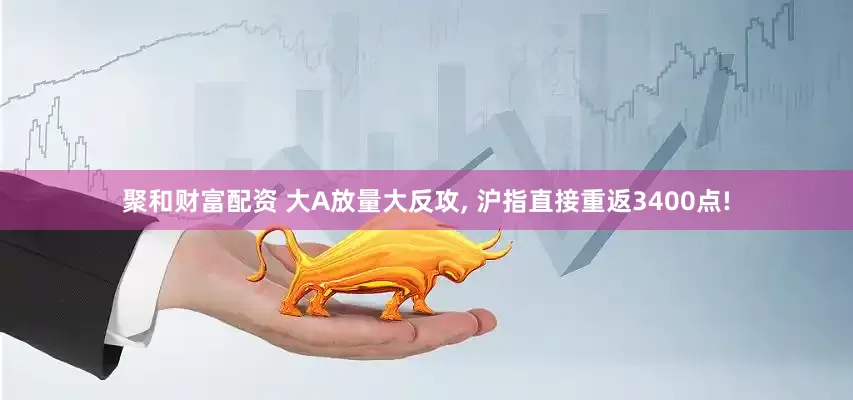 聚和财富配资 大A放量大反攻, 沪指直接重返3400点!