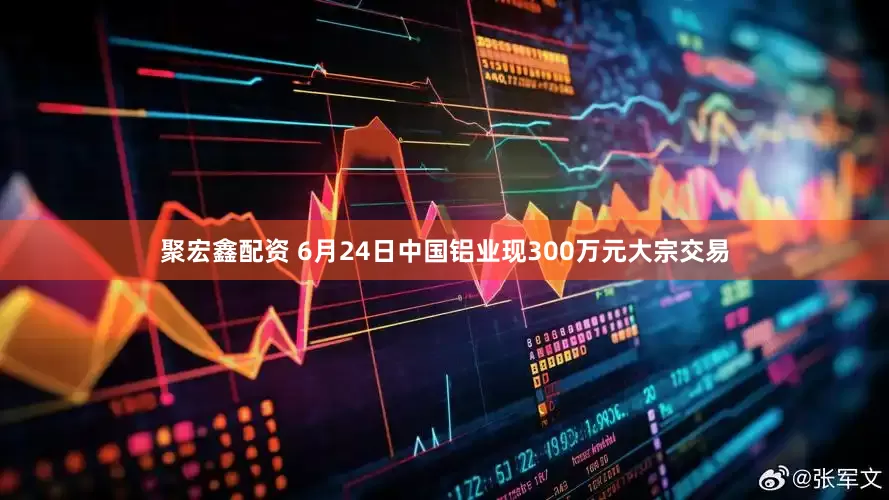 聚宏鑫配资 6月24日中国铝业现300万元大宗交易