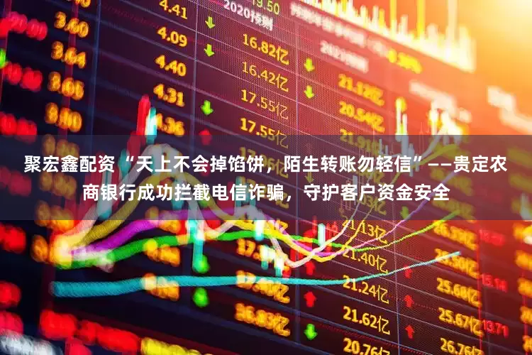 聚宏鑫配资 “天上不会掉馅饼，陌生转账勿轻信”——贵定农商银行成功拦截电信诈骗，守护客户资金安全