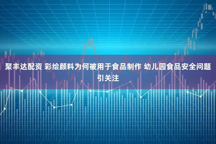 聚丰达配资 彩绘颜料为何被用于食品制作 幼儿园食品安全问题引关注