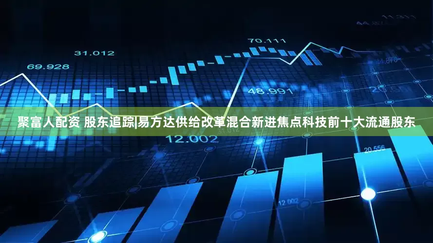 聚富人配资 股东追踪|易方达供给改革混合新进焦点科技前十大流通股东