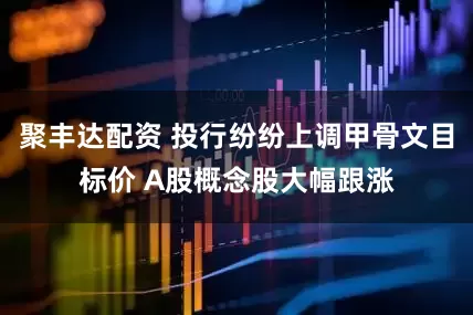 聚丰达配资 投行纷纷上调甲骨文目标价 A股概念股大幅跟涨