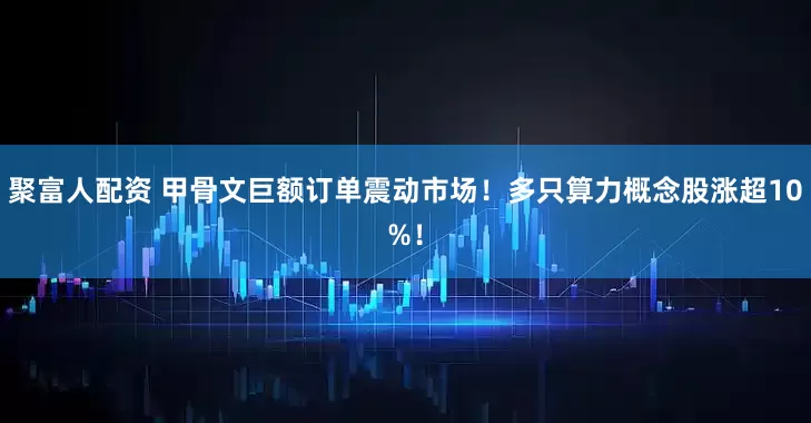 聚富人配资 甲骨文巨额订单震动市场！多只算力概念股涨超10%！