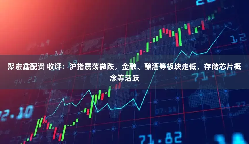 聚宏鑫配资 收评：沪指震荡微跌，金融、酿酒等板块走低，存储芯片概念等活跃