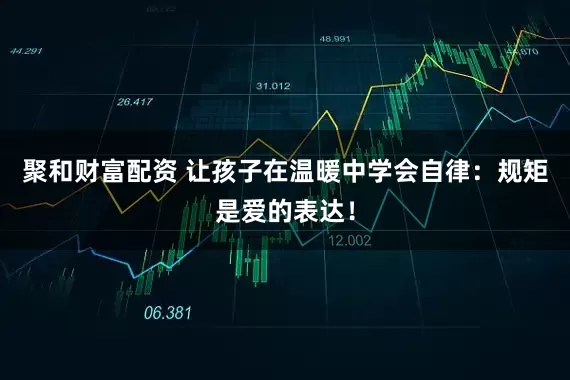 聚和财富配资 让孩子在温暖中学会自律：规矩是爱的表达！
