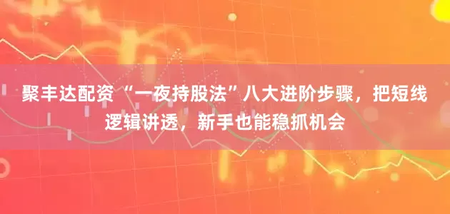 聚丰达配资 “一夜持股法”八大进阶步骤，把短线逻辑讲透，新手也能稳抓机会