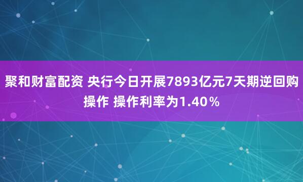 聚和财富配资 央行今日开展7893亿元7天期逆回购操作 操作利率为1.40％