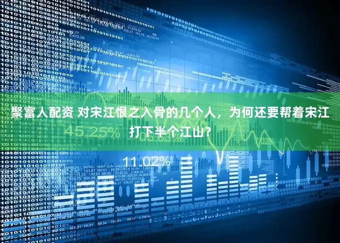 聚富人配资 对宋江恨之入骨的几个人，为何还要帮着宋江打下半个江山？