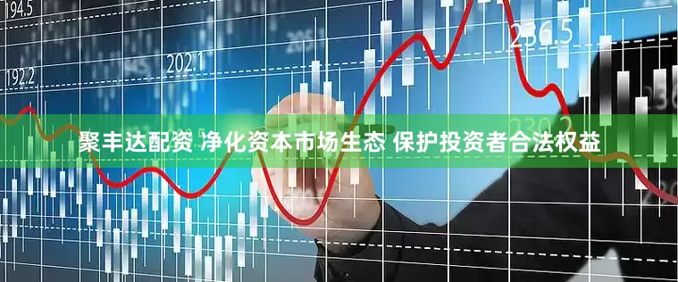 聚丰达配资 净化资本市场生态 保护投资者合法权益