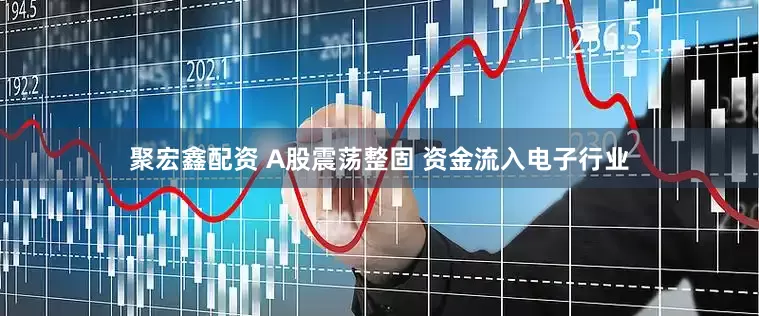 聚宏鑫配资 A股震荡整固 资金流入电子行业